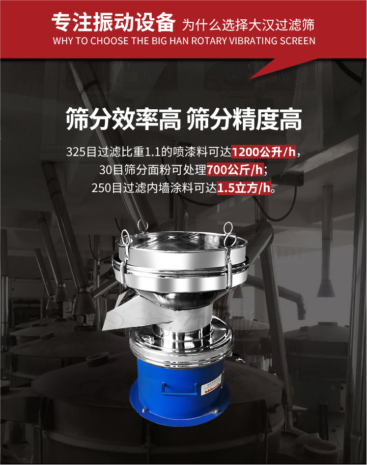 大漢過濾篩篩分效率高,精度高;325目過濾比重1:1的噴油漆可達1200公升/時;30目篩粉面粉可處理700公斤/時;250目過濾內墻涂料可達1.5立方/h;過濾篩廠家直銷價格便宜。過濾篩適用物料：粘液粉末都可以使用具體產(chǎn)品如下：奶制品，油漆，泥漿，淀粉，果汁等。